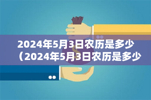 2024年5月3日农历是多少（2024年5月3日农历是多少是什么年）