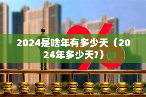 2024是啥年有多少天（2024年多少天?）