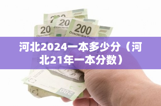 河北2024一本多少分（河北21年一本分数）