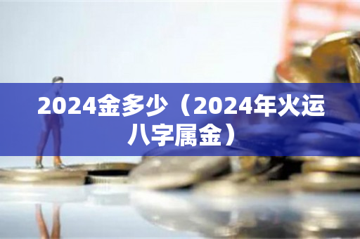 2024金多少（2024年火运八字属金）