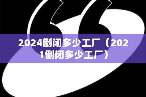2024倒闭多少工厂（2021倒闭多少工厂）