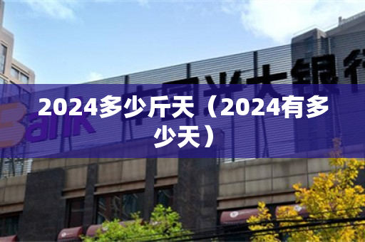 2024多少斤天（2024有多少天）