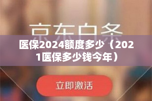 医保2024额度多少（2021医保多少钱今年）