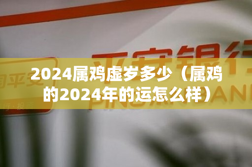 2024属鸡虚岁多少（属鸡的2024年的运怎么样）