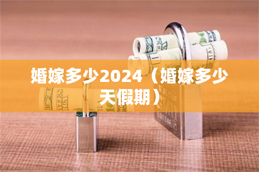 婚嫁多少2024（婚嫁多少天假期）