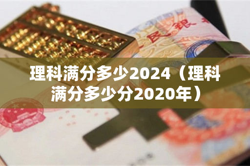 理科满分多少2024（理科满分多少分2020年）