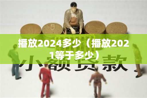 播放2024多少（播放2021等于多少）