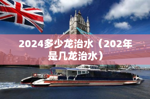 2024多少龙治水（202年是几龙治水）