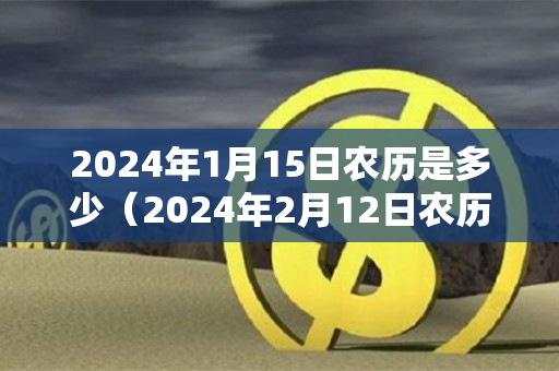 2024年1月15日农历是多少（2024年2月12日农历是多少）