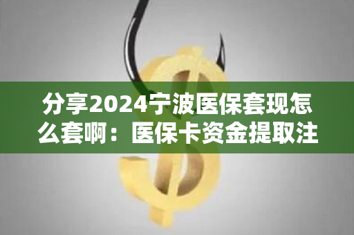 分享2024宁波医保套现怎么套啊：医保卡资金提取注意事项