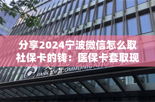 分享2024宁波微信怎么取社保卡的钱：医保卡套取现金渠道