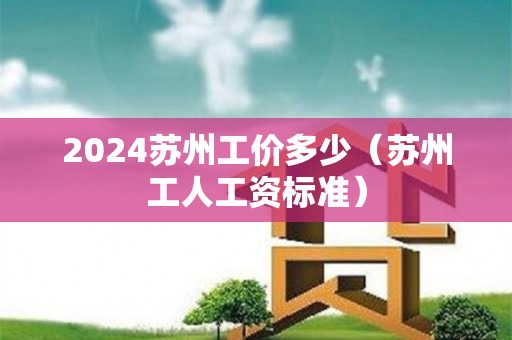 2024苏州工价多少（苏州工人工资标准）