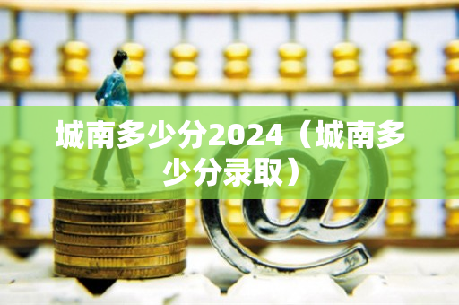 城南多少分2024（城南多少分录取）