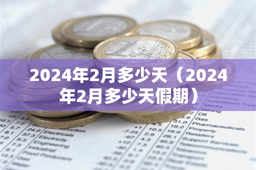 2024年2月多少天（2024年2月多少天假期）