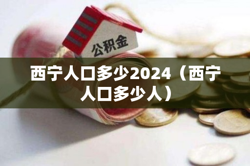 西宁人口多少2024（西宁人口多少人）