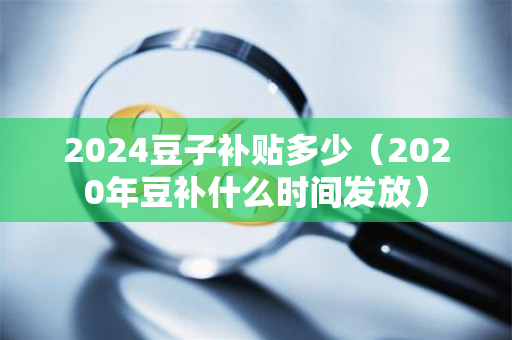 2024豆子补贴多少（2020年豆补什么时间发放）