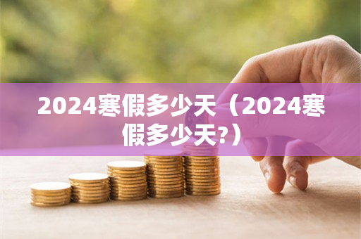 2024寒假多少天（2024寒假多少天?）