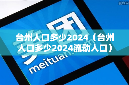 台州人口多少2024（台州人口多少2024流动人口）
