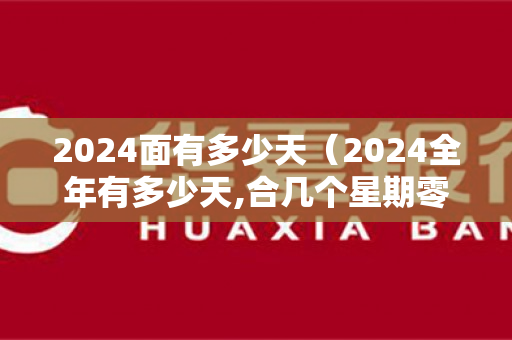 2024面有多少天（2024全年有多少天,合几个星期零几天）