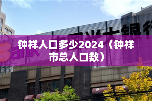 钟祥人口多少2024（钟祥市总人口数）