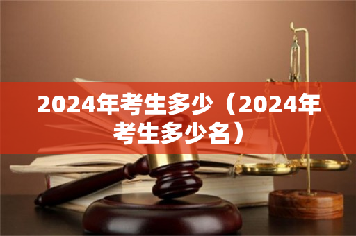 2024年考生多少（2024年考生多少名）