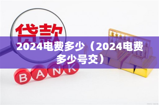 2024电费多少（2024电费多少号交）