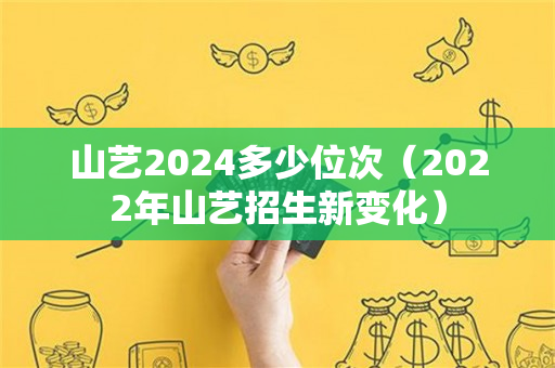 山艺2024多少位次（2022年山艺招生新变化）