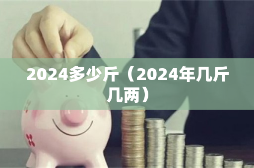 2024多少斤（2024年几斤几两）