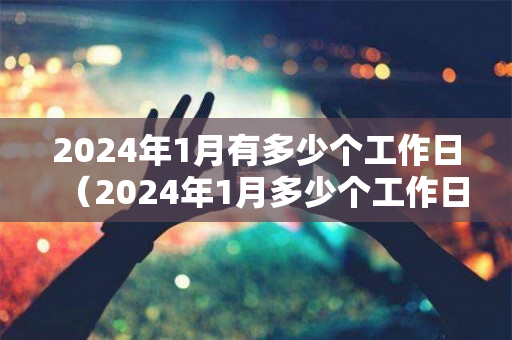 2024年1月有多少个工作日（2024年1月多少个工作日怎么算）