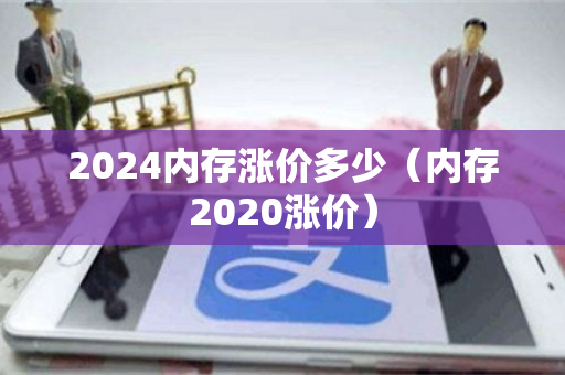 2024内存涨价多少（内存2020涨价）