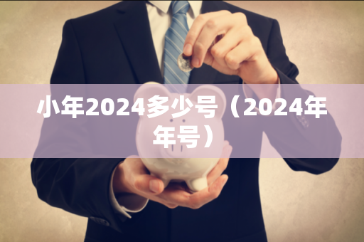 小年2024多少号（2024年年号）