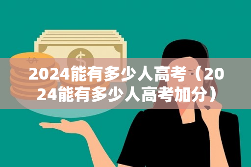 2024能有多少人高考（2024能有多少人高考加分）