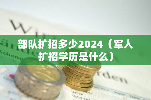 部队扩招多少2024（军人扩招学历是什么）