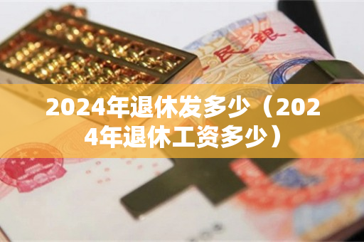 2024年退休发多少（2024年退休工资多少）