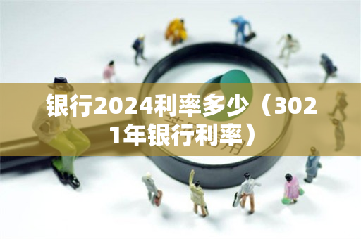 银行2024利率多少（3021年银行利率）