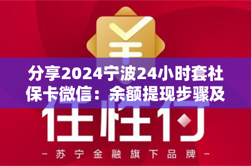 分享2024宁波24小时套社保卡微信：余额提现步骤及注意事项