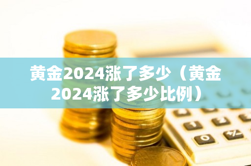 黄金2024涨了多少（黄金2024涨了多少比例）