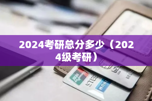 2024考研总分多少（2024级考研）