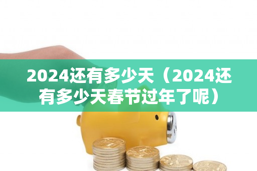 2024还有多少天（2024还有多少天春节过年了呢）