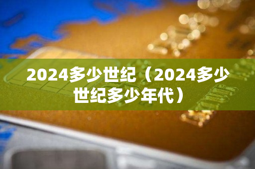 2024多少世纪（2024多少世纪多少年代）