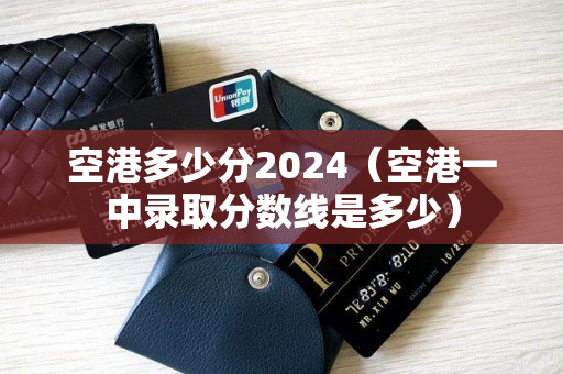 空港多少分2024（空港一中录取分数线是多少）