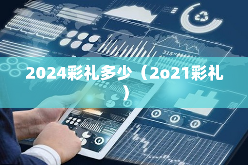 2024彩礼多少（2o21彩礼）