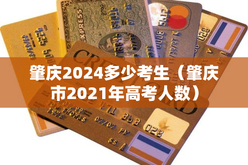 肇庆2024多少考生（肇庆市2021年高考人数）