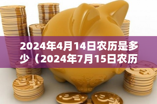 2024年4月14日农历是多少（2024年7月15日农历是多少）