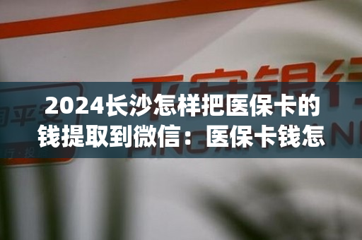 2024长沙怎样把医保卡的钱提取到微信：医保卡钱怎么取现出来)