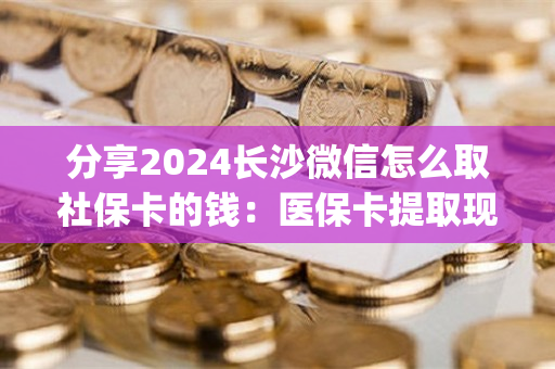 分享2024长沙微信怎么取社保卡的钱：医保卡提取现金方法详解)