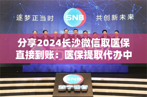 分享2024长沙微信取医保直接到账：医保提取代办中介