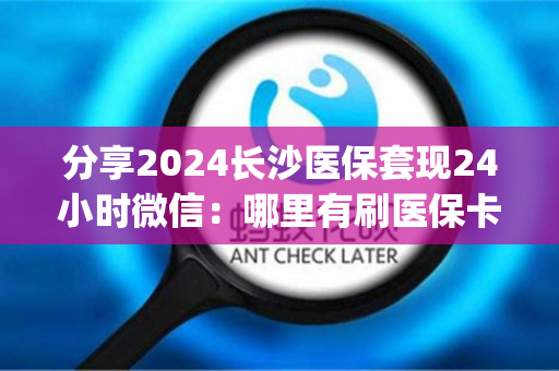 分享2024长沙医保套现24小时微信：哪里有刷医保卡余额换取现金的渠道)