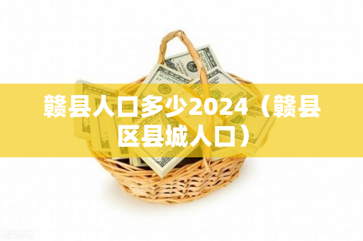 赣县人口多少2024（赣县区县城人口）