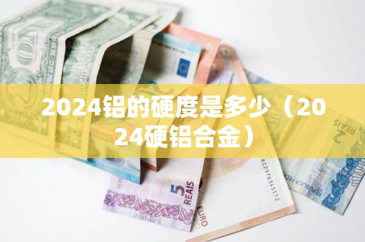 2024铝的硬度是多少（2024硬铝合金）